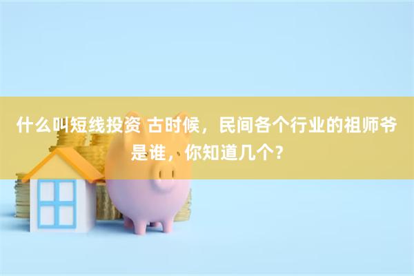 什么叫短线投资 古时候，民间各个行业的祖师爷是谁，你知道几个？