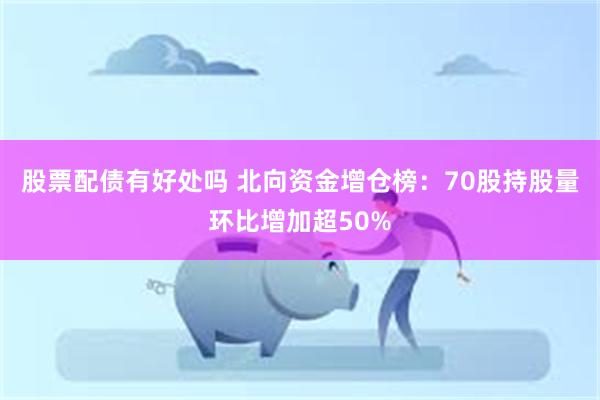 股票配债有好处吗 北向资金增仓榜：70股持股量环比增加超50%