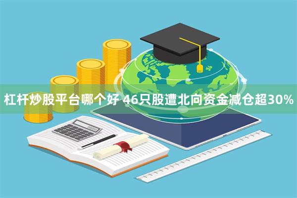 杠杆炒股平台哪个好 46只股遭北向资金减仓超30%