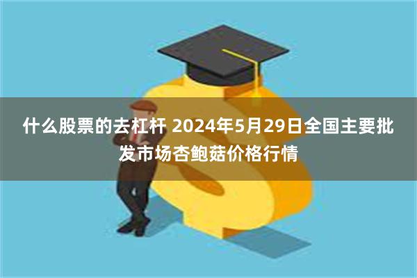 什么股票的去杠杆 2024年5月29日全国主要批发市场杏鲍菇价格行情