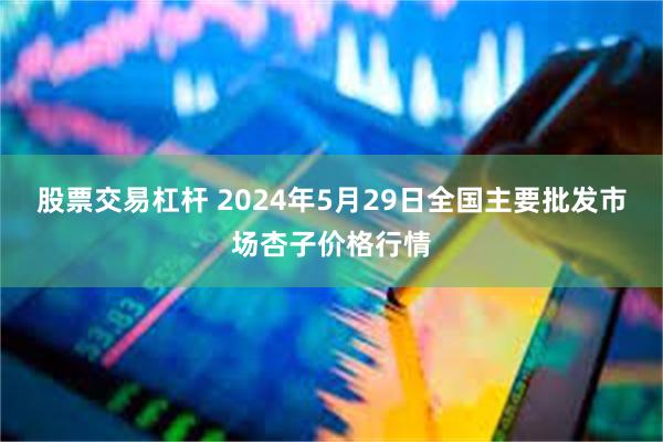 股票交易杠杆 2024年5月29日全国主要批发市场杏子价格行情