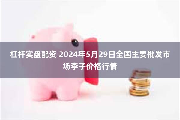 杠杆实盘配资 2024年5月29日全国主要批发市场李子价格行情