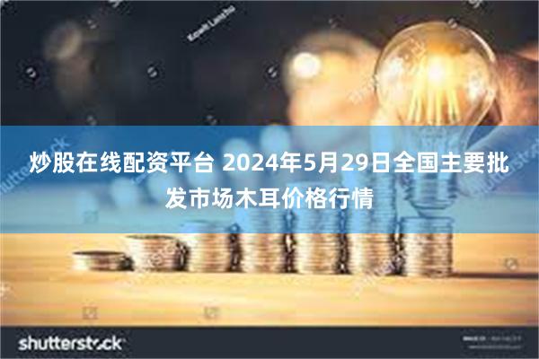 炒股在线配资平台 2024年5月29日全国主要批发市场木耳价格行情