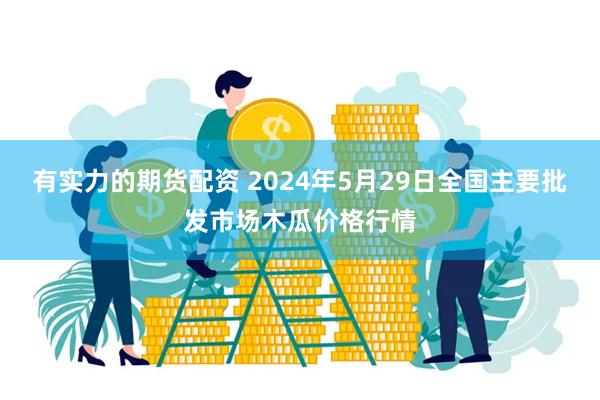 有实力的期货配资 2024年5月29日全国主要批发市场木瓜价格行情