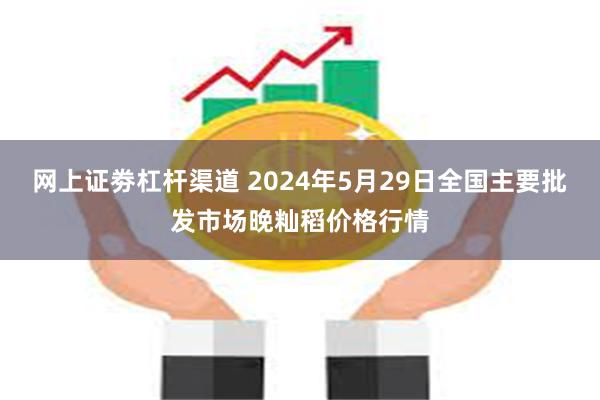 网上证劵杠杆渠道 2024年5月29日全国主要批发市场晚籼稻价格行情