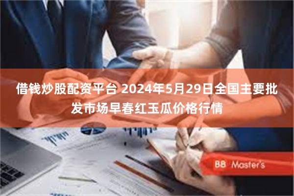 借钱炒股配资平台 2024年5月29日全国主要批发市场早春红玉瓜价格行情