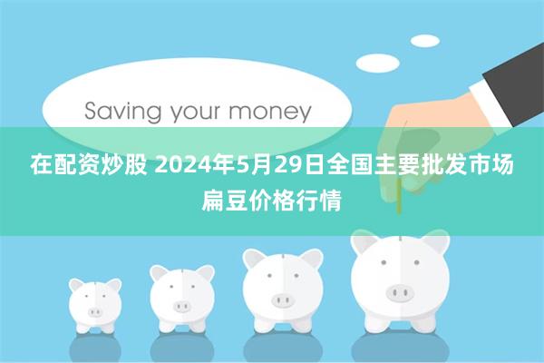 在配资炒股 2024年5月29日全国主要批发市场扁豆价格行情