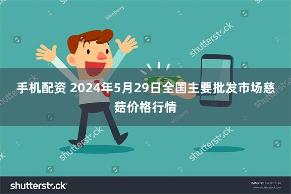 手机配资 2024年5月29日全国主要批发市场慈菇价格行情