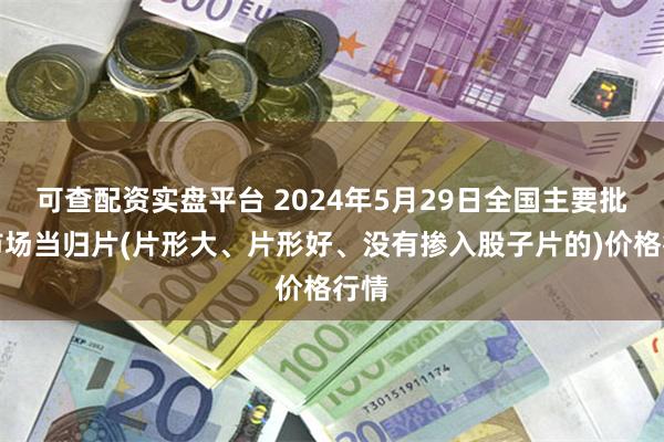 可查配资实盘平台 2024年5月29日全国主要批发市场当归片(片形大、片形好、没有掺入股子片的)价格行情