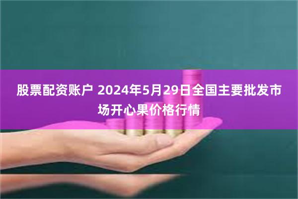 股票配资账户 2024年5月29日全国主要批发市场开心果价格行情