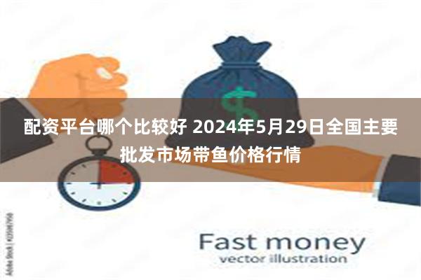 配资平台哪个比较好 2024年5月29日全国主要批发市场带鱼价格行情