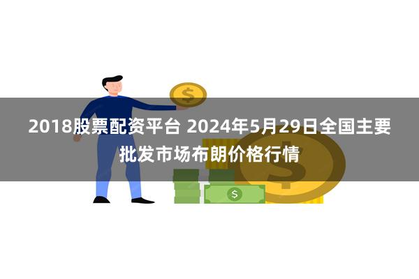 2018股票配资平台 2024年5月29日全国主要批发市场布朗价格行情