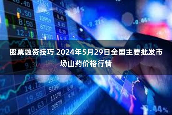 股票融资技巧 2024年5月29日全国主要批发市场山药价格行情