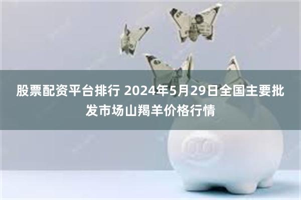 股票配资平台排行 2024年5月29日全国主要批发市场山羯羊价格行情