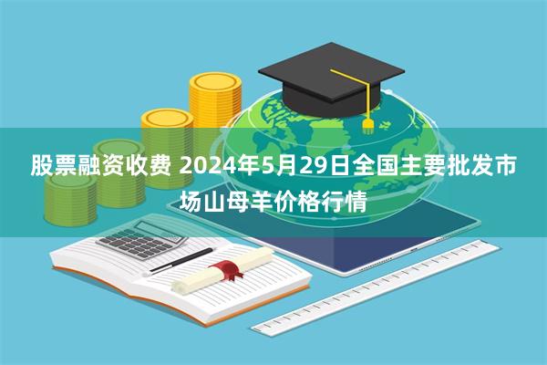 股票融资收费 2024年5月29日全国主要批发市场山母羊价格行情