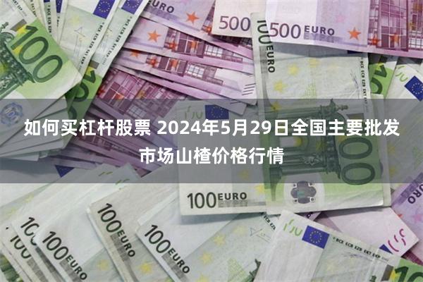 如何买杠杆股票 2024年5月29日全国主要批发市场山楂价格行情