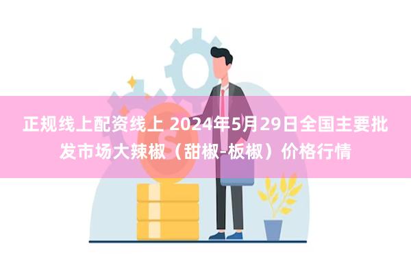 正规线上配资线上 2024年5月29日全国主要批发市场大辣椒（甜椒-板椒）价格行情