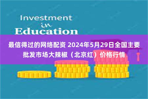 最信得过的网络配资 2024年5月29日全国主要批发市场大辣椒（北京红）价格行情