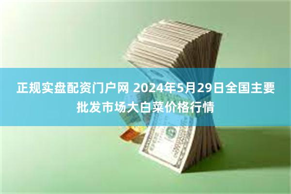 正规实盘配资门户网 2024年5月29日全国主要批发市场大白菜价格行情