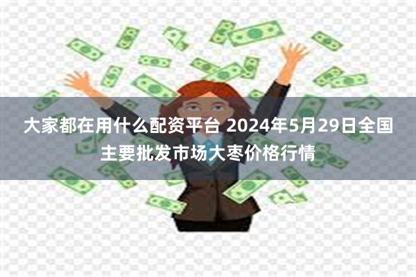 大家都在用什么配资平台 2024年5月29日全国主要批发市场大枣价格行情