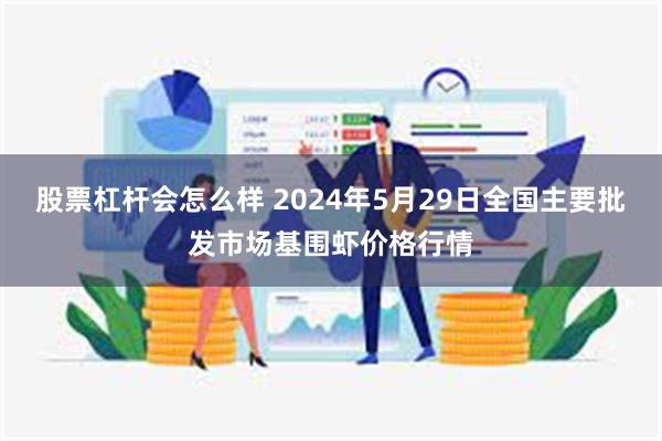 股票杠杆会怎么样 2024年5月29日全国主要批发市场基围虾价格行情