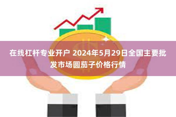 在线杠杆专业开户 2024年5月29日全国主要批发市场圆茄子价格行情