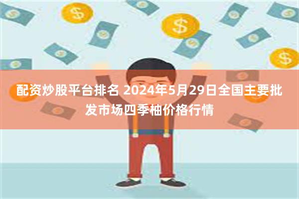 配资炒股平台排名 2024年5月29日全国主要批发市场四季柚价格行情