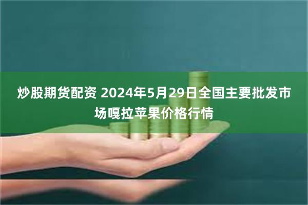 炒股期货配资 2024年5月29日全国主要批发市场嘎拉苹果价格行情