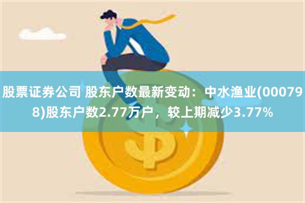 股票证券公司 股东户数最新变动：中水渔业(000798)股东户数2.77万户，较上期减少3.77%