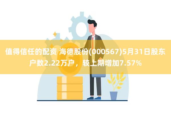 值得信任的配资 海德股份(000567)5月31日股东户数2.22万户，较上期增加7.57%