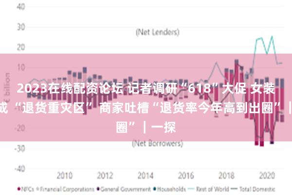 2023在线配资论坛 记者调研“618”大促 女装行业成 “退货重灾区” 商家吐槽“退货率今年高到出圈”｜一探