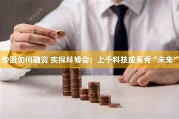 炒股如何融资 实探科博会：上千科技成果秀“未来”