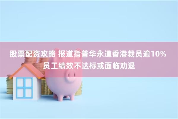 股票配资攻略 报道指普华永道香港裁员逾10% 员工绩效不达标或面临劝退