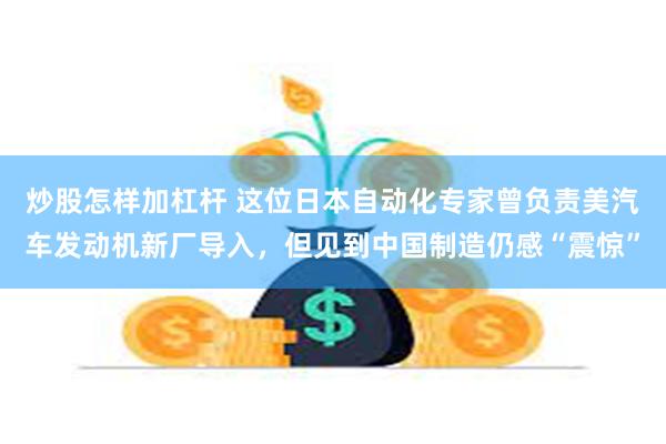 炒股怎样加杠杆 这位日本自动化专家曾负责美汽车发动机新厂导入，但见到中国制造仍感“震惊”