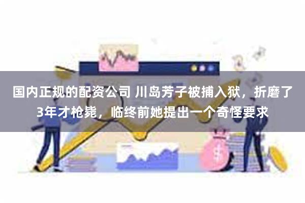 国内正规的配资公司 川岛芳子被捕入狱，折磨了3年才枪毙，临终前她提出一个奇怪要求