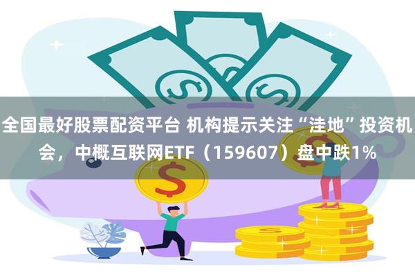 全国最好股票配资平台 机构提示关注“洼地”投资机会，中概互联网ETF（159607）盘中跌1%