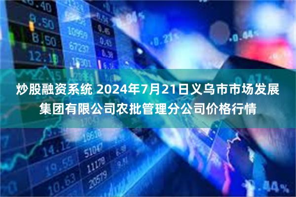 炒股融资系统 2024年7月21日义乌市市场发展集团有限公司农批管理分公司价格行情