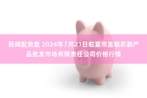 民间配资盘 2024年7月21日临夏市富临农副产品批发市场有限责任公司价格行情