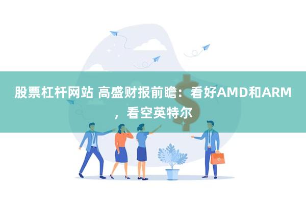 股票杠杆网站 高盛财报前瞻：看好AMD和ARM，看空英特尔