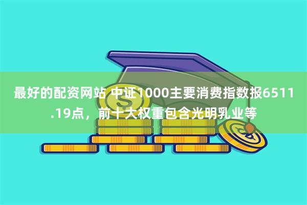 最好的配资网站 中证1000主要消费指数报6511.19点，前十大权重包含光明乳业等