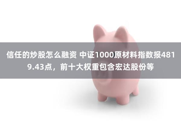 信任的炒股怎么融资 中证1000原材料指数报4819.43点，前十大权重包含宏达股份等