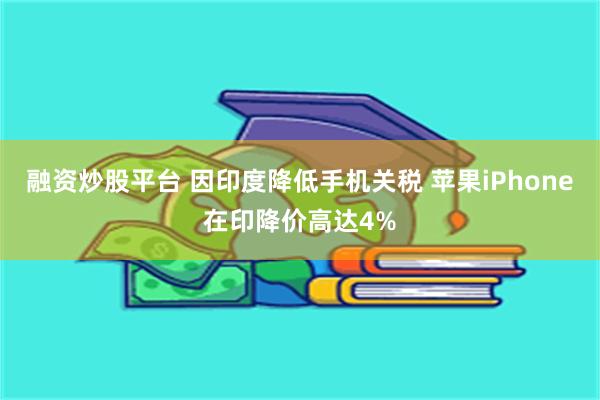 融资炒股平台 因印度降低手机关税 苹果iPhone在印降价高达4%