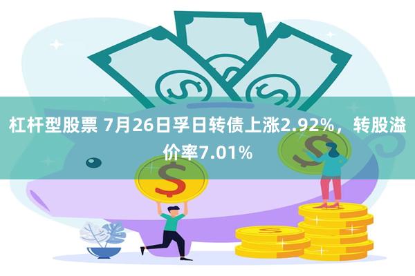 杠杆型股票 7月26日孚日转债上涨2.92%，转股溢价率7.01%