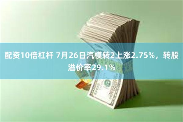 配资10倍杠杆 7月26日汽模转2上涨2.75%，转股溢价率29.1%