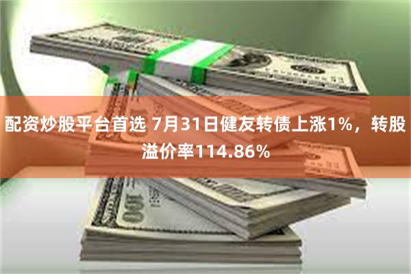 配资炒股平台首选 7月31日健友转债上涨1%，转股溢价率114.86%