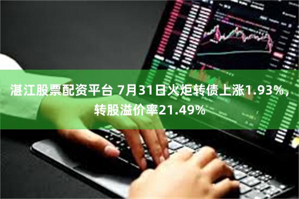 湛江股票配资平台 7月31日火炬转债上涨1.93%，转股溢价率21.49%