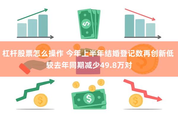 杠杆股票怎么操作 今年上半年结婚登记数再创新低 较去年同期减少49.8万对