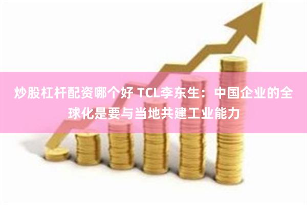 炒股杠杆配资哪个好 TCL李东生：中国企业的全球化是要与当地共建工业能力