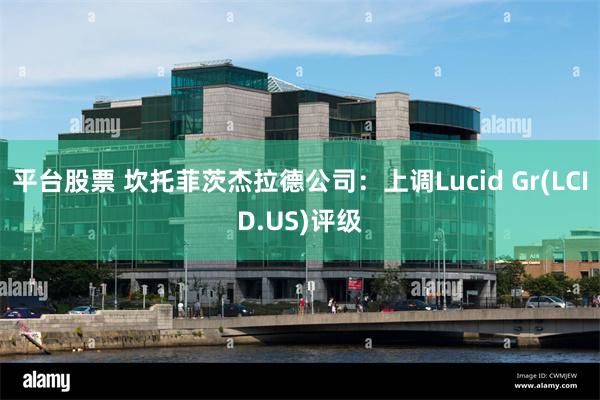 平台股票 坎托菲茨杰拉德公司：上调Lucid Gr(LCID.US)评级