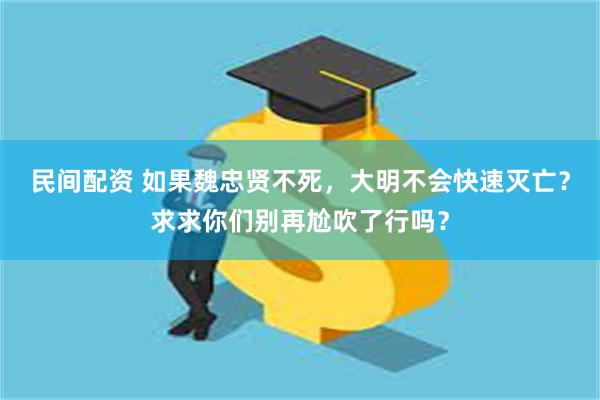 民间配资 如果魏忠贤不死，大明不会快速灭亡？求求你们别再尬吹了行吗？